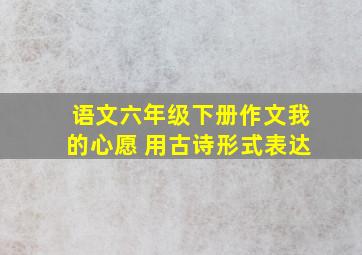 语文六年级下册作文我的心愿 用古诗形式表达